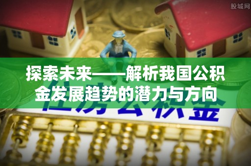 成都探索未来——解析我国公积金发展趋势的潜力与方向