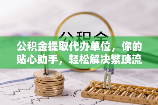 成都公积金提取代办单位，你的贴心助手，轻松解决繁琐流程