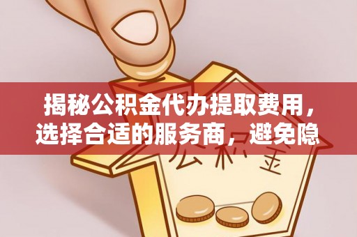 成都揭秘公积金代办提取费用，选择合适的服务商，避免隐性收费