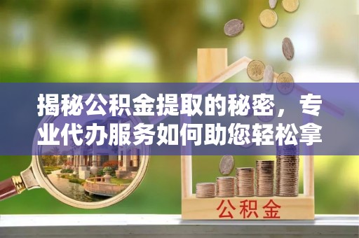 成都揭秘公积金提取的秘密，专业代办服务如何助您轻松拿钱