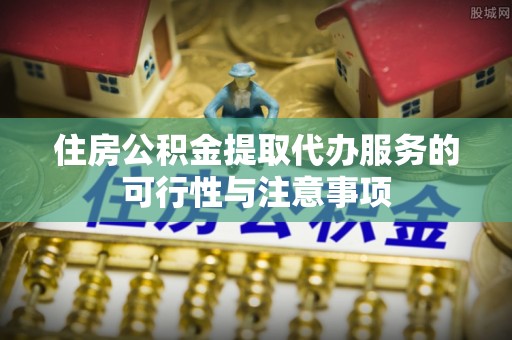 成都住房公积金提取代办服务的可行性与注意事项
