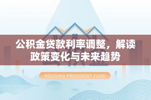 成都公积金贷款利率调整，解读政策变化与未来趋势