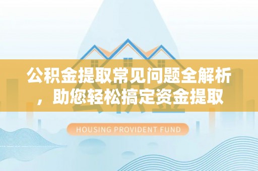 成都公积金提取常见问题全解析，助您轻松搞定资金提取