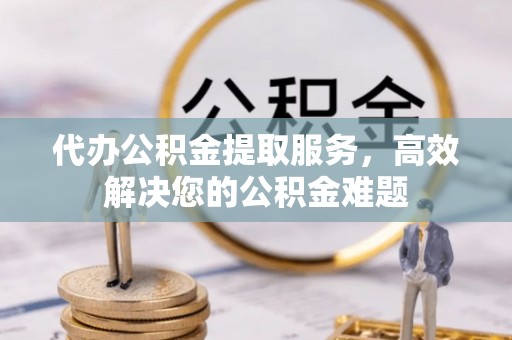 成都代办公积金提取服务，高效解决您的公积金难题