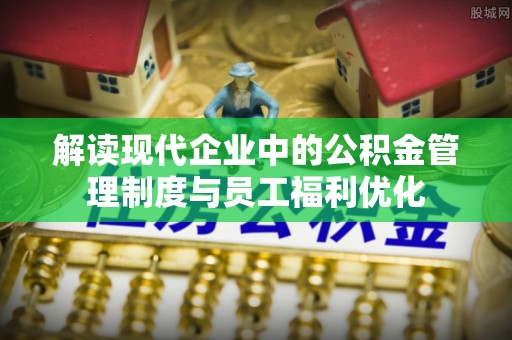 成都解读现代企业中的公积金管理制度与员工福利优化
