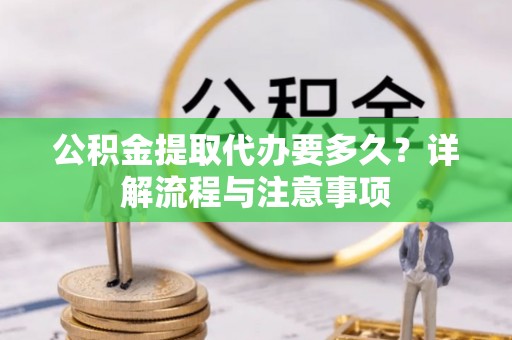 成都公积金提取代办要多久？详解流程与注意事项