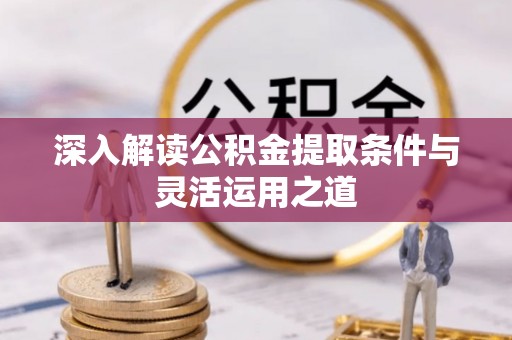 成都深入解读公积金提取条件与灵活运用之道