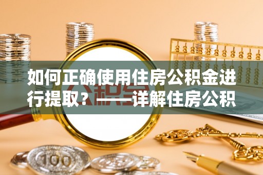 成都如何正确使用住房公积金进行提取？——详解住房公积金代办提取流程与注意事项