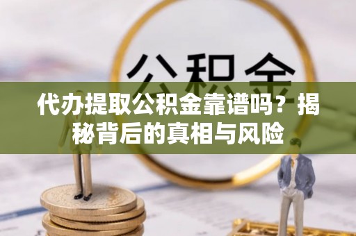成都代办提取公积金靠谱吗？揭秘背后的真相与风险