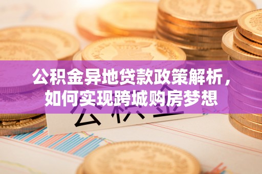 成都公积金异地贷款政策解析，如何实现跨城购房梦想