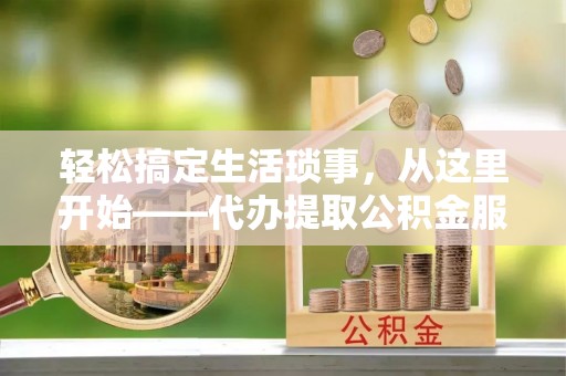 成都轻松搞定生活琐事，从这里开始——代办提取公积金服务详解