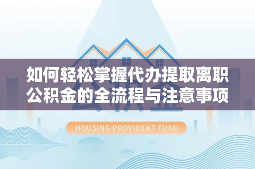 成都如何轻松掌握代办提取离职公积金的全流程与注意事项