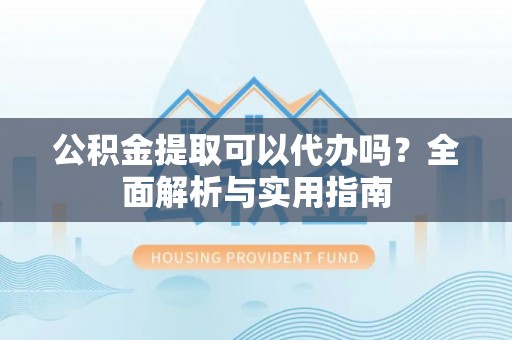 成都公积金提取可以代办吗？全面解析与实用指南
