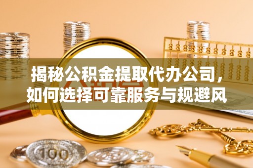 成都揭秘公积金提取代办公司，如何选择可靠服务与规避风险