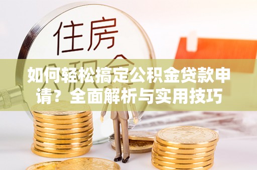 成都如何轻松搞定公积金贷款申请？全面解析与实用技巧