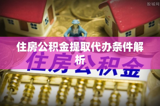 成都住房公积金提取代办条件解析