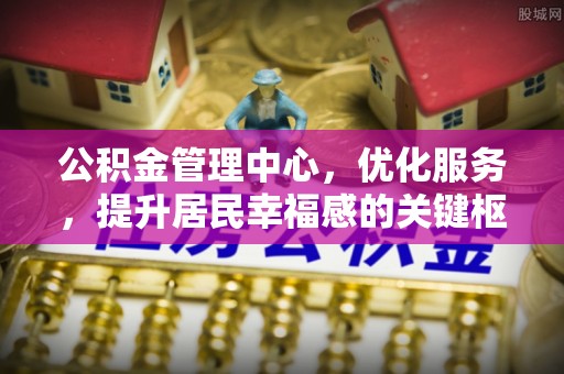 成都公积金管理中心，优化服务，提升居民幸福感的关键枢纽