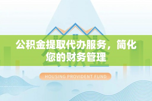 成都公积金提取代办服务，简化您的财务管理