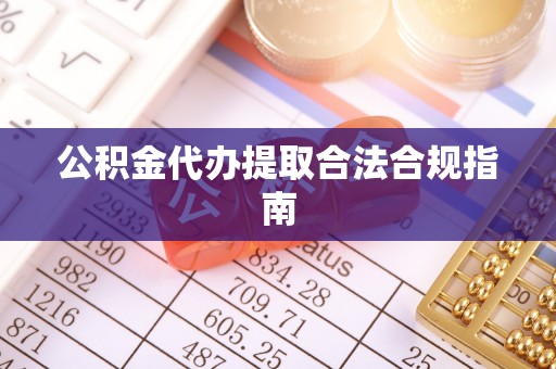 成都公积金代办提取合法合规指南