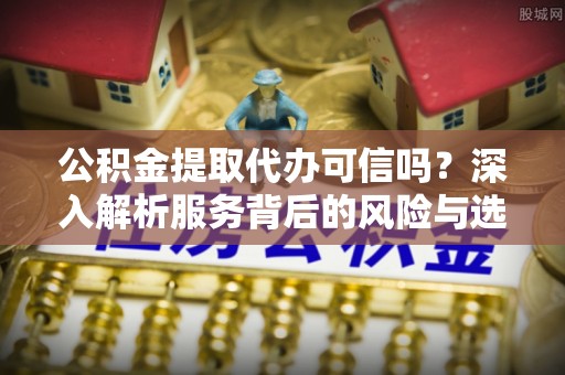 成都公积金提取代办可信吗？深入解析服务背后的风险与选择