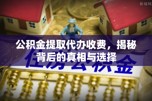 成都公积金提取代办收费，揭秘背后的真相与选择