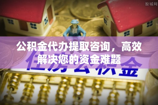 成都公积金代办提取咨询，高效解决您的资金难题