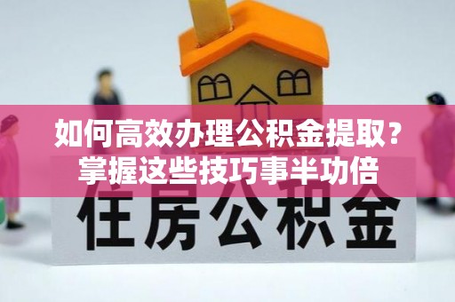成都如何高效办理公积金提取？掌握这些技巧事半功倍