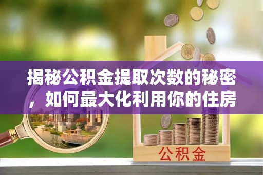 成都揭秘公积金提取次数的秘密，如何最大化利用你的住房基金