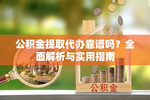 成都公积金提取代办靠谱吗？全面解析与实用指南