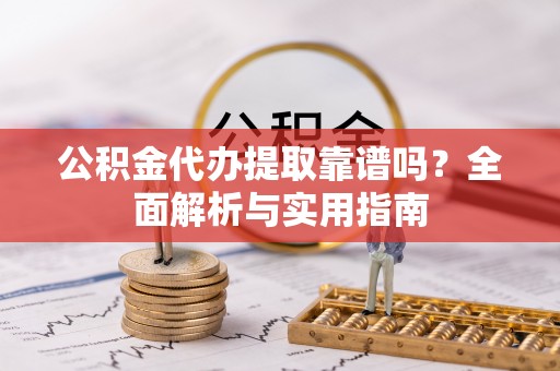 成都公积金代办提取靠谱吗？全面解析与实用指南