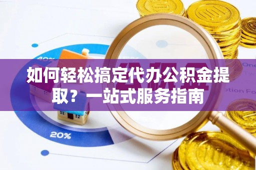 成都如何轻松搞定代办公积金提取？一站式服务指南