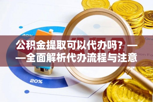 成都公积金提取可以代办吗？——全面解析代办流程与注意事项